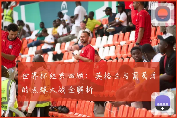 世界杯经典回顾：英格兰与葡萄牙的点球大战全解析