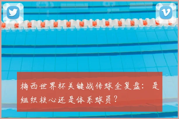 梅西世界杯关键战传球全复盘:是组织核心还是体系球员?