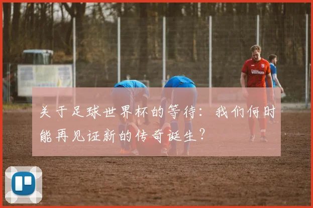 关于足球世界杯的等待：我们何时能再见证新的传奇诞生？