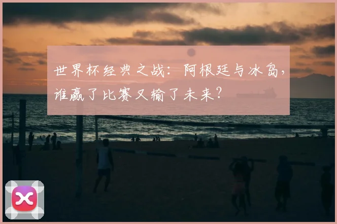 世界杯经典之战：阿根廷与冰岛，谁赢了比赛又输了未来？