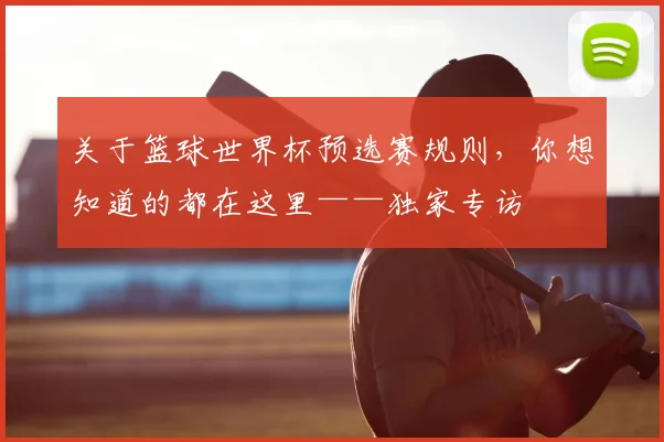 关于篮球世界杯预选赛规则，你想知道的都在这里——独家专访