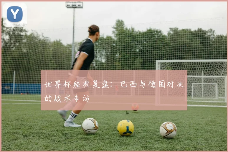 世界杯经典复盘：巴西与德国对决的战术专访
