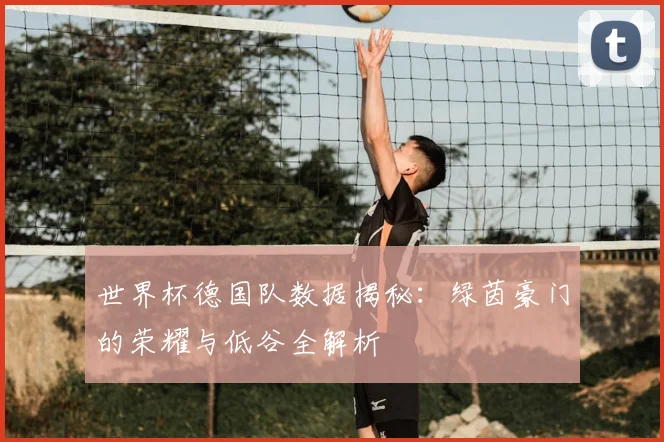 世界杯德国队数据揭秘:绿茵豪门的荣耀与低谷全解析