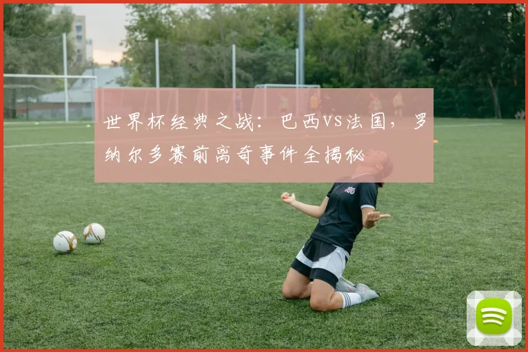 世界杯经典之战：巴西vs法国，罗纳尔多赛前离奇事件全揭秘