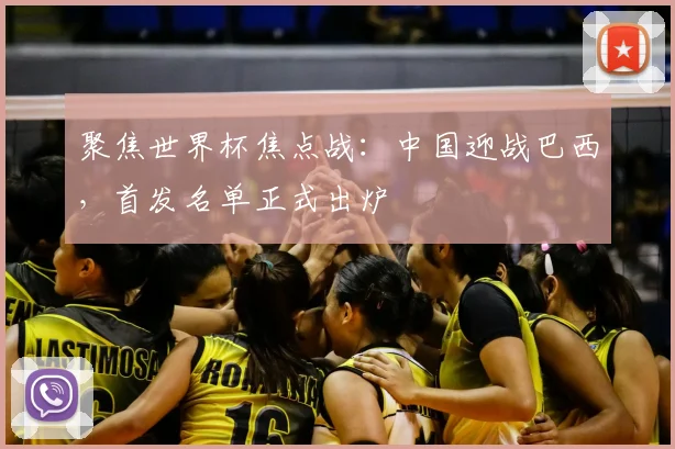 聚焦世界杯焦点战：中国迎战巴西，首发名单正式出炉