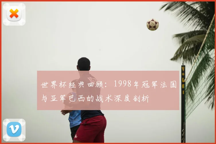 世界杯经典回顾：1998年冠军法国与亚军巴西的战术深度剖析