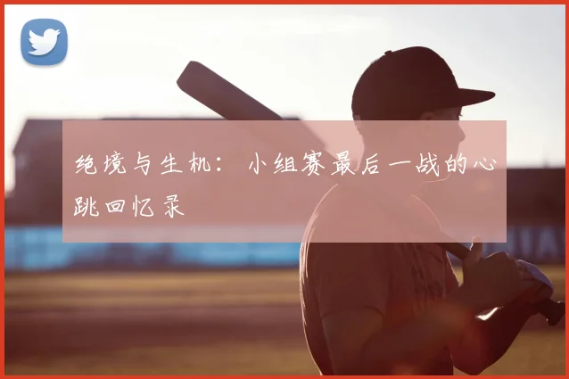 绝境与生机:小组赛最后一战的心跳回忆录