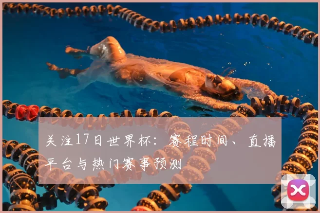 关注17日世界杯：赛程时间、直播平台与热门赛事预测