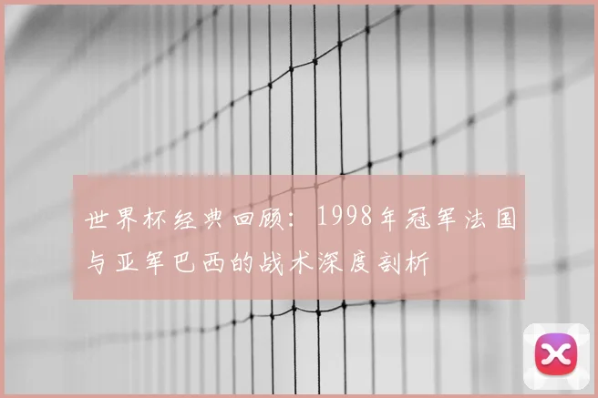 世界杯经典回顾：1998年冠军法国与亚军巴西的战术深度剖析