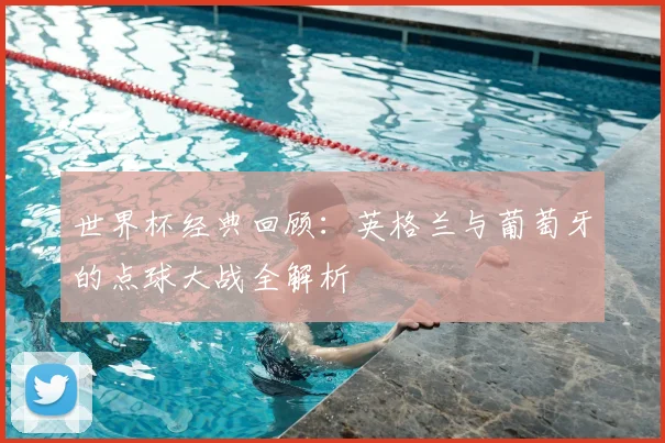 世界杯经典回顾：英格兰与葡萄牙的点球大战全解析