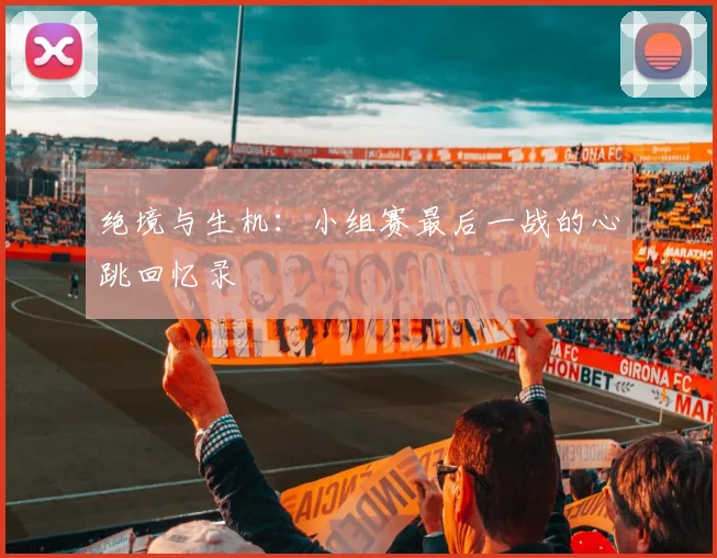 绝境与生机:小组赛最后一战的心跳回忆录