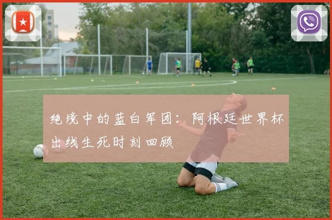 绝境中的蓝白军团:阿根廷世界杯出线生死时刻回顾