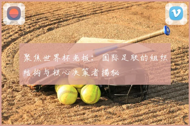 聚焦世界杯老板：国际足联的组织结构与核心决策者揭秘