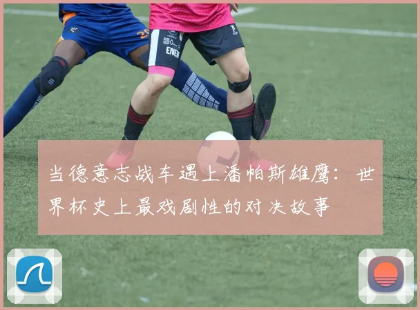 当德意志战车遇上潘帕斯雄鹰:世界杯史上最戏剧性的对决故事