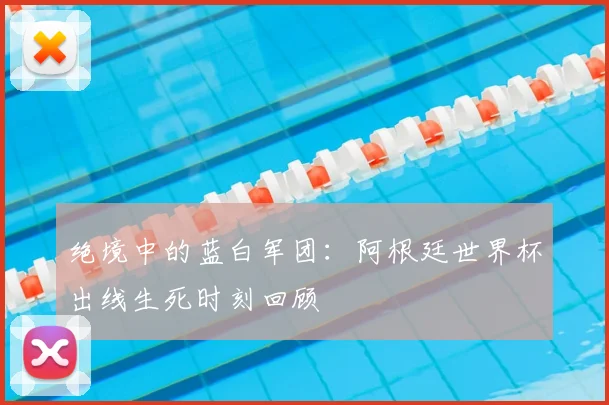 绝境中的蓝白军团:阿根廷世界杯出线生死时刻回顾