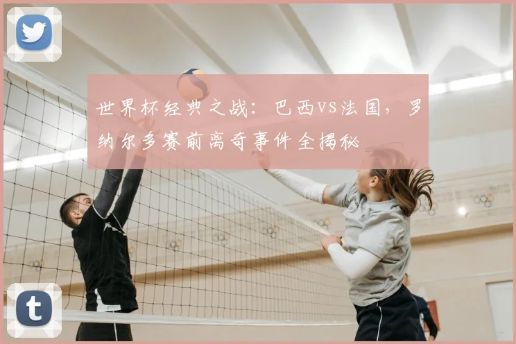 世界杯经典之战：巴西vs法国，罗纳尔多赛前离奇事件全揭秘
