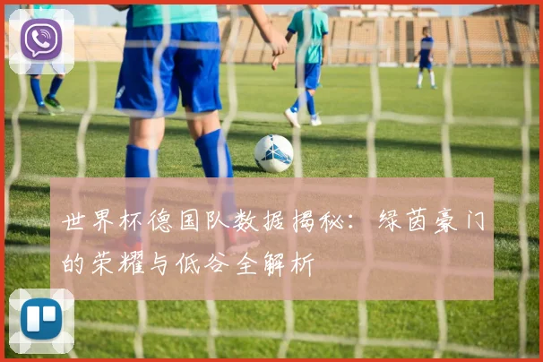 世界杯德国队数据揭秘:绿茵豪门的荣耀与低谷全解析