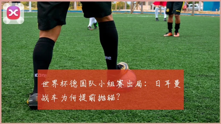 世界杯德国队小组赛出局：日耳曼战车为何提前抛锚？