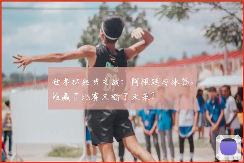 世界杯经典之战：阿根廷与冰岛，谁赢了比赛又输了未来？