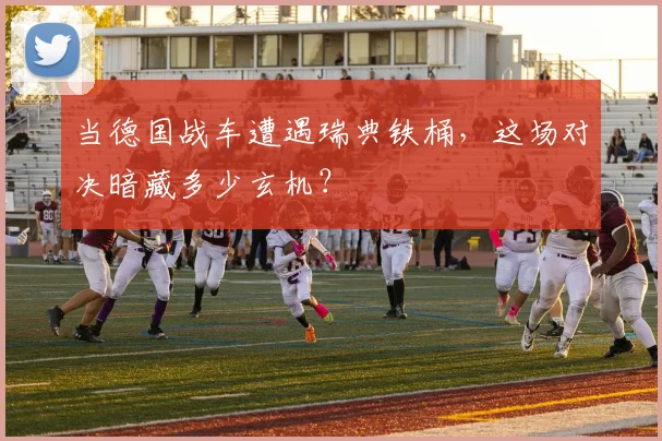 当德国战车遭遇瑞典铁桶，这场对决暗藏多少玄机？