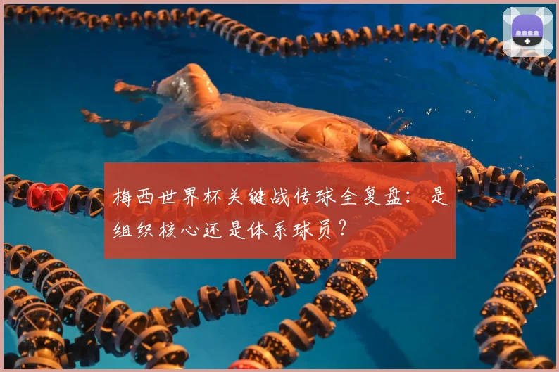 梅西世界杯关键战传球全复盘:是组织核心还是体系球员?