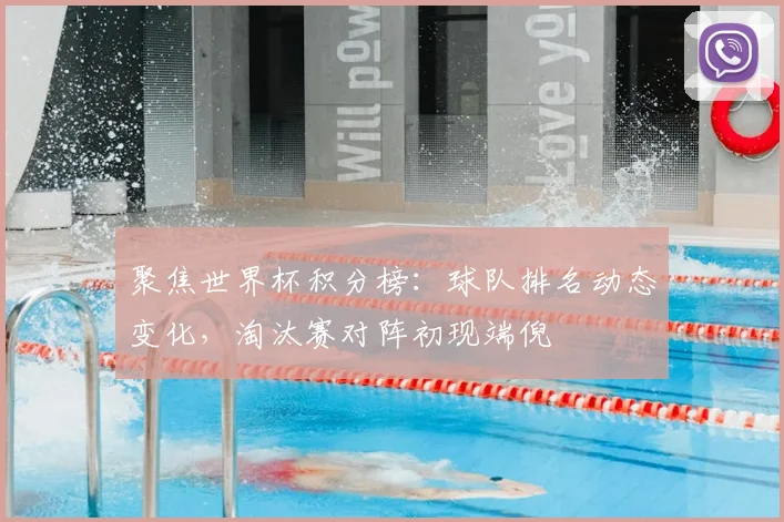 聚焦世界杯积分榜：球队排名动态变化，淘汰赛对阵初现端倪