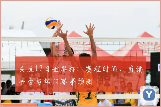 关注17日世界杯：赛程时间、直播平台与热门赛事预测