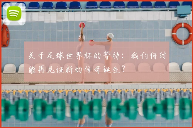 关于足球世界杯的等待：我们何时能再见证新的传奇诞生？