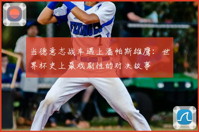 当德意志战车遇上潘帕斯雄鹰:世界杯史上最戏剧性的对决故事