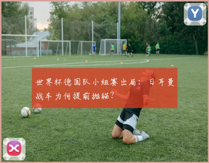 世界杯德国队小组赛出局:日耳曼战车为何提前抛锚?