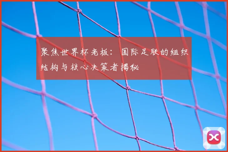 聚焦世界杯老板：国际足联的组织结构与核心决策者揭秘
