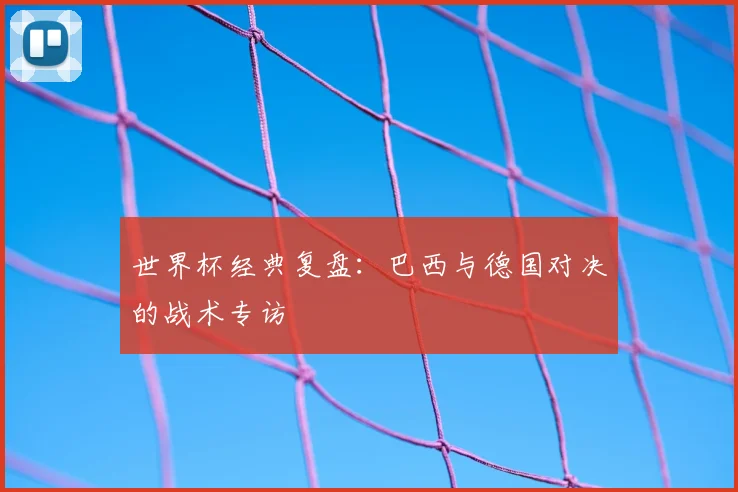 世界杯经典复盘：巴西与德国对决的战术专访